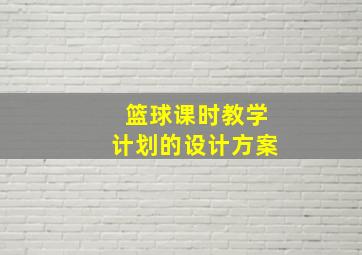 篮球课时教学计划的设计方案