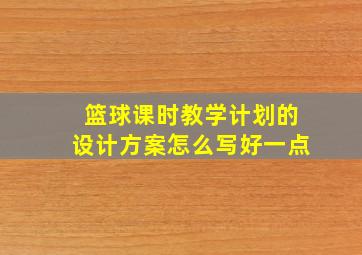 篮球课时教学计划的设计方案怎么写好一点