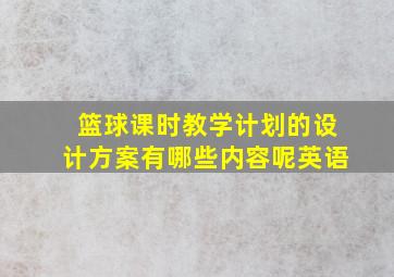 篮球课时教学计划的设计方案有哪些内容呢英语