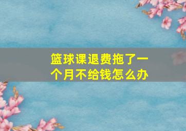 篮球课退费拖了一个月不给钱怎么办