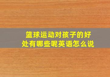 篮球运动对孩子的好处有哪些呢英语怎么说