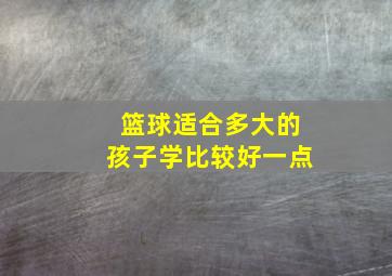 篮球适合多大的孩子学比较好一点