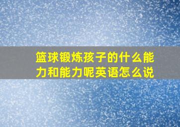 篮球锻炼孩子的什么能力和能力呢英语怎么说