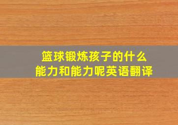 篮球锻炼孩子的什么能力和能力呢英语翻译