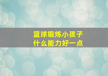 篮球锻炼小孩子什么能力好一点