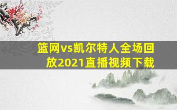 篮网vs凯尔特人全场回放2021直播视频下载