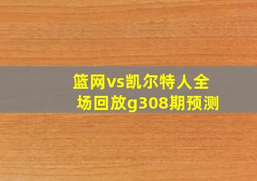 篮网vs凯尔特人全场回放g308期预测