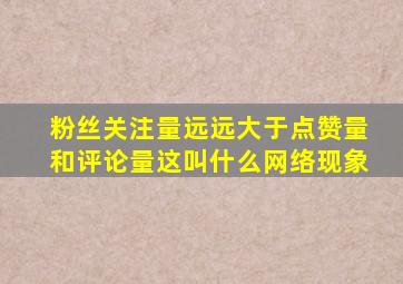 粉丝关注量远远大于点赞量和评论量这叫什么网络现象