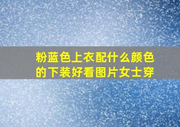 粉蓝色上衣配什么颜色的下装好看图片女士穿