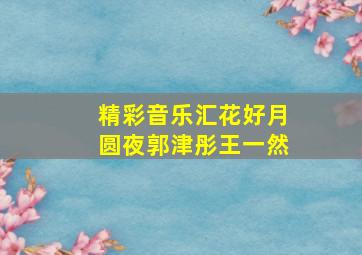 精彩音乐汇花好月圆夜郭津彤王一然