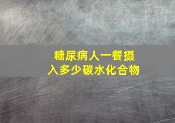 糖尿病人一餐摄入多少碳水化合物