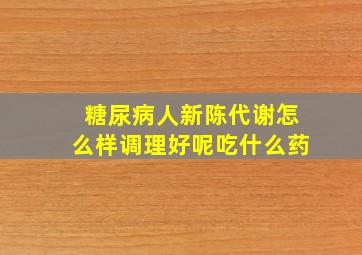 糖尿病人新陈代谢怎么样调理好呢吃什么药