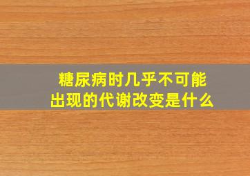 糖尿病时几乎不可能出现的代谢改变是什么