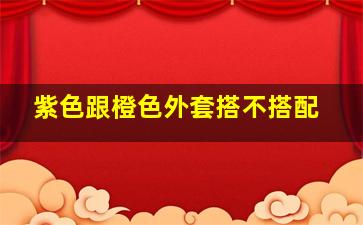 紫色跟橙色外套搭不搭配