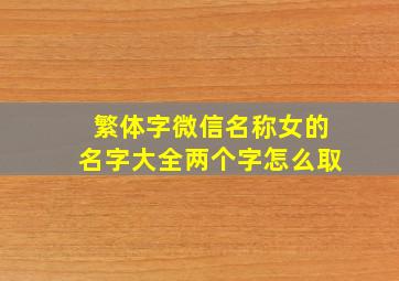 繁体字微信名称女的名字大全两个字怎么取