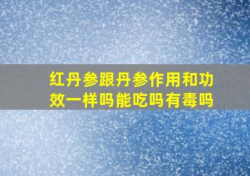 红丹参跟丹参作用和功效一样吗能吃吗有毒吗