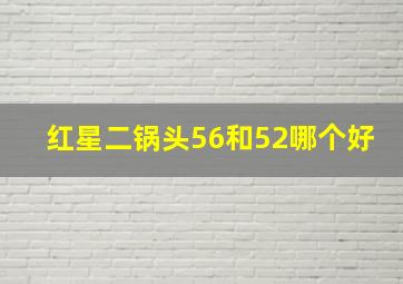 红星二锅头56和52哪个好