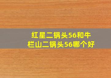 红星二锅头56和牛栏山二锅头56哪个好