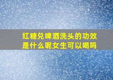 红糖兑啤酒洗头的功效是什么呢女生可以喝吗