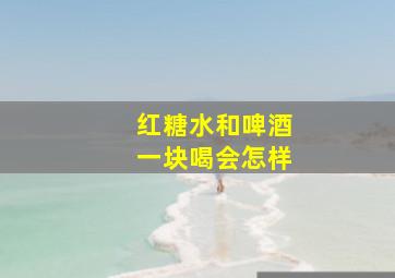 红糖水和啤酒一块喝会怎样