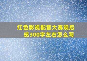 红色影视配音大赛观后感300字左右怎么写