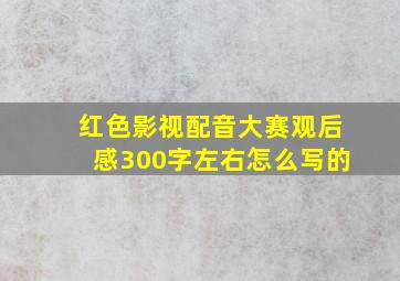 红色影视配音大赛观后感300字左右怎么写的