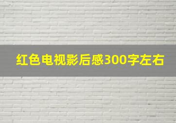 红色电视影后感300字左右