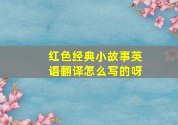 红色经典小故事英语翻译怎么写的呀