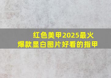 红色美甲2025最火爆款显白图片好看的指甲