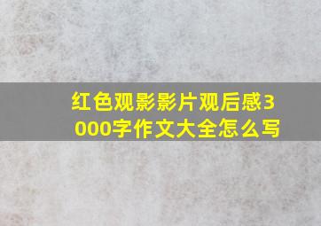 红色观影影片观后感3000字作文大全怎么写