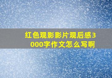 红色观影影片观后感3000字作文怎么写啊