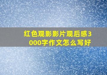 红色观影影片观后感3000字作文怎么写好