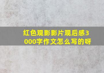 红色观影影片观后感3000字作文怎么写的呀