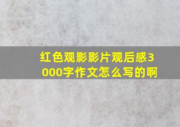 红色观影影片观后感3000字作文怎么写的啊