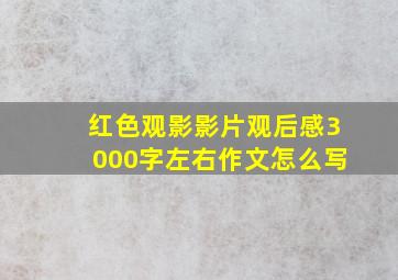 红色观影影片观后感3000字左右作文怎么写