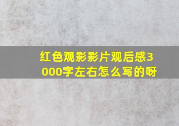 红色观影影片观后感3000字左右怎么写的呀