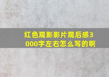 红色观影影片观后感3000字左右怎么写的啊