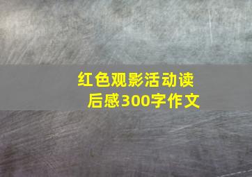 红色观影活动读后感300字作文