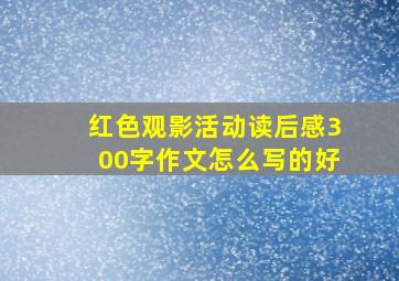 红色观影活动读后感300字作文怎么写的好