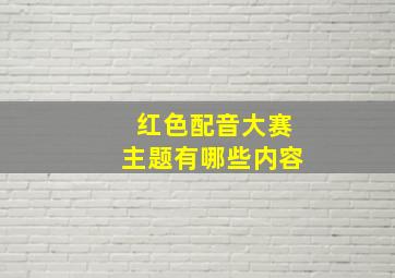 红色配音大赛主题有哪些内容