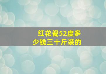 红花瓷52度多少钱三十斤装的