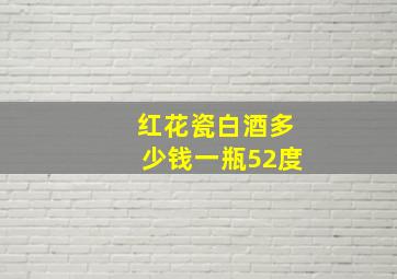 红花瓷白酒多少钱一瓶52度