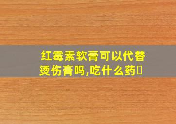 红霉素软膏可以代替烫伤膏吗,吃什么药❓