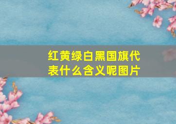 红黄绿白黑国旗代表什么含义呢图片