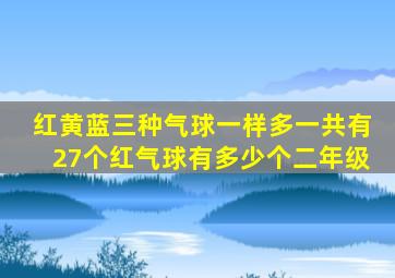 红黄蓝三种气球一样多一共有27个红气球有多少个二年级