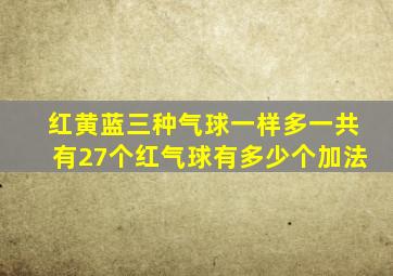 红黄蓝三种气球一样多一共有27个红气球有多少个加法