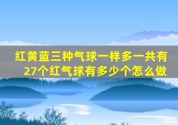 红黄蓝三种气球一样多一共有27个红气球有多少个怎么做