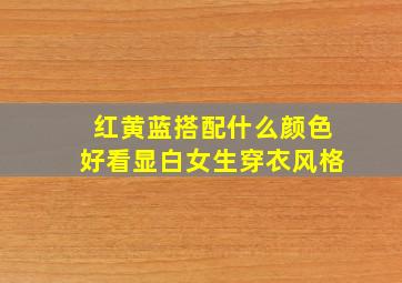 红黄蓝搭配什么颜色好看显白女生穿衣风格