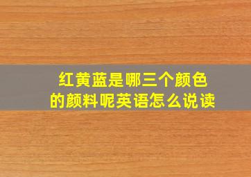 红黄蓝是哪三个颜色的颜料呢英语怎么说读