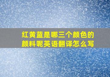 红黄蓝是哪三个颜色的颜料呢英语翻译怎么写